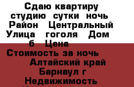 Сдаю квартиру - студию: сутки, ночь. › Район ­ Центральный › Улица ­ гоголя › Дом ­ 24 б › Цена ­ 1 000 › Стоимость за ночь ­ 1 000 - Алтайский край, Барнаул г. Недвижимость » Квартиры аренда посуточно   . Алтайский край,Барнаул г.